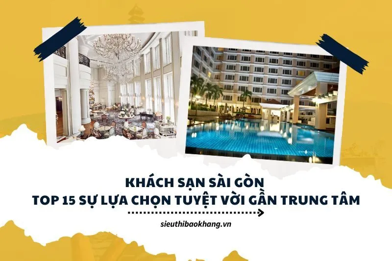 Khách sạn Sài Gòn: Top 15 Sự Lựa Chọn Tuyệt Vời Gần Trung Tâm